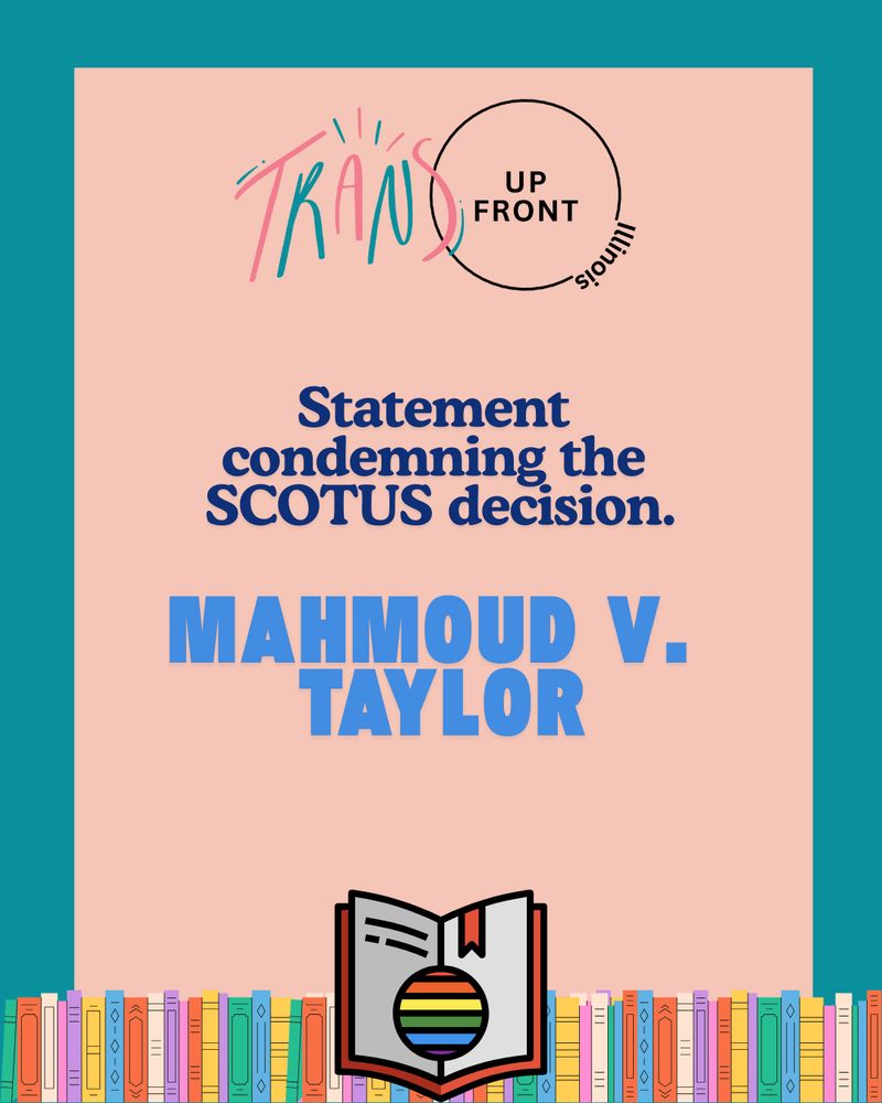 Infographic with teal background and pink rectangle in middle, line of colorful illustrated books along the bottom, Trans Up Front Illinois logo in center top. Text says: "Statement condemning the SCOTUS decision. MAHMOUD V. TAYLOR"
