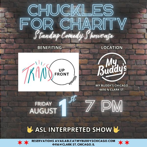 Event flier with brick background and spotlights. Text says: "Chuckles for Charity Standup Comedy Showcase Friday August 1st, 7PM" in neon light-looking text. "Benefiting Trans Up Front Illinois, Location My Buddy's Chicago, 4416 N Clark St. ASL Interpreted Show. Reservations available at MyBuddysChicago.com"