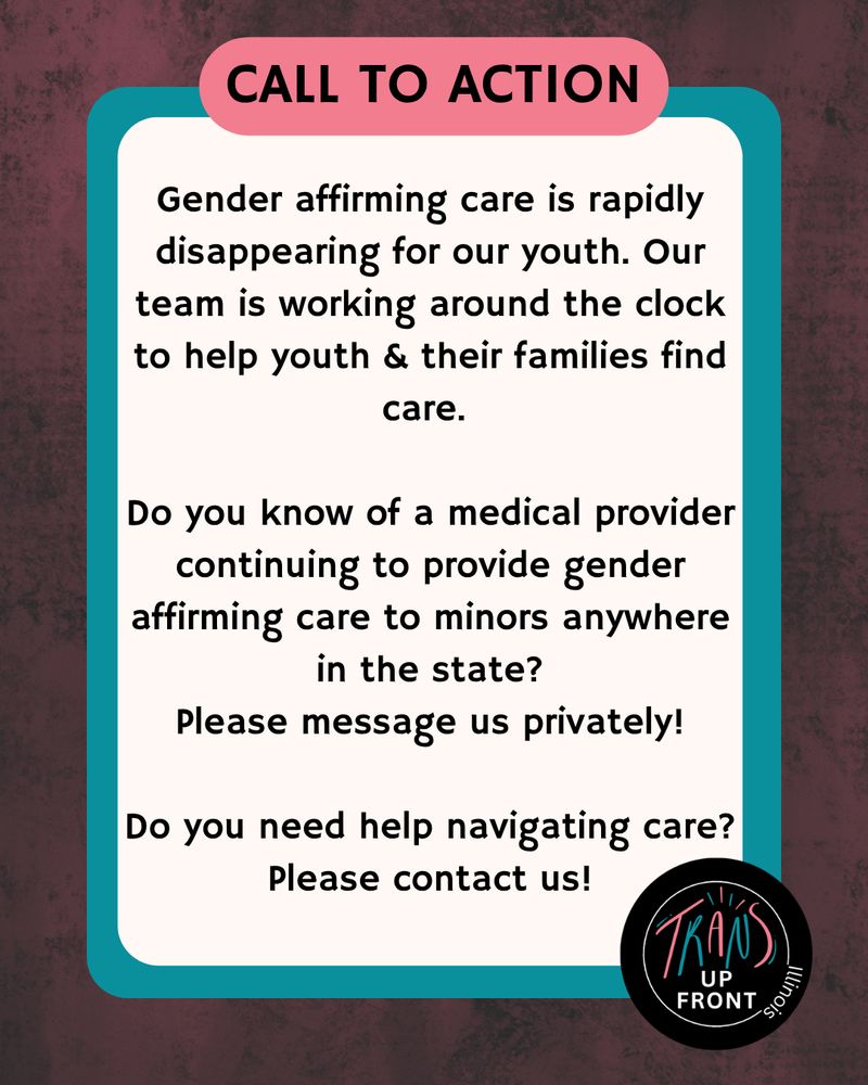 Dark wood background with teal border. Pink oval on top with black writing that says call to action in all caps with text Gender affirming care is rapidly disappearing for our youth. Our team is working around the clock to help youth & their families find care. 

Do you know of a medical provider continuing to provide gender affirming care to minors anywhere in the state?
Please message us privately!

Do you need help navigating care?
Please contact us!