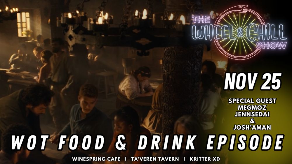 A scene from the inside of the Winespring Inn from the show as the background, Wheel and Chill Logo top right

Text Reads:
Nov 25
Special Guest:
Megmoz, JennSedai, & Josha'man

WOT Food & Drink Episode
Winespring Cafe, Ta'veren Tavern, Kritter XD