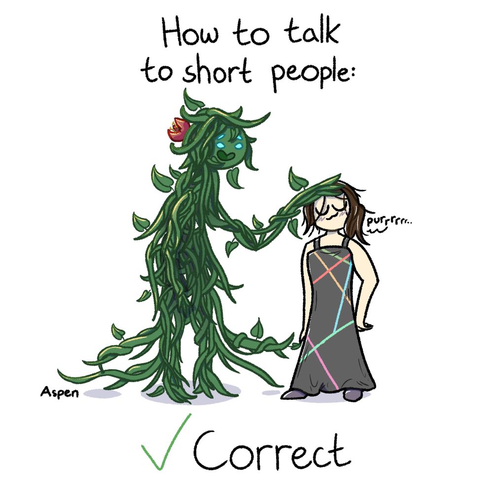 Header reads "How to talk to short people:"

An alien composed of countless vines and leaves and flowers tangled into a humanoid form towers over her human pet, who wears a grey dress with brightly colored lines along it. The alien smiles and pets the human, who purrs contentedly in response.

Footer reads "✓ Correct"