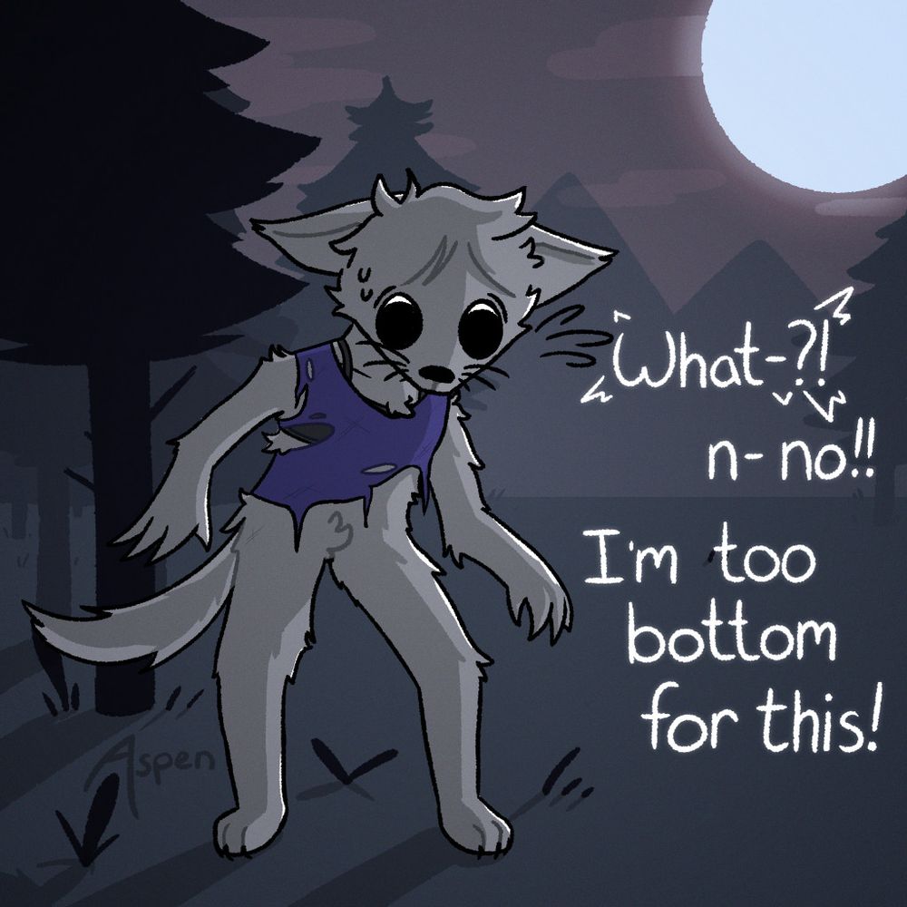 A werewolf stands in the woods, illuminated by the bright full moon. The wolf has a torn blue shirt, a grey bra, and no pants. She looks over her body with a wide stance, distressed.
"What-?! n- no!! I'm too bottom for this!"