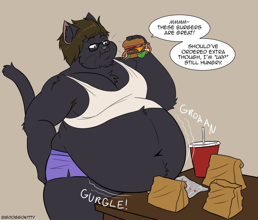 A fat black cat wearing torn purple underwear and a tank top, rests his round belly on top of the table as he begins to eat a very big burger.   Several bags of fast food are on the table, along with a very large cup of pop. 

His stomach is grumbling as he says, 
"Mmmm~ These burgers are great! Should've ordered extra though, I'm *URP* still hungry."