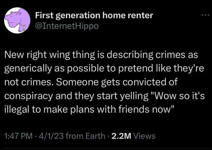 First generation home renter
@InternetHippo
New right wing thing is describing crimes as generically as possible to pretend like they're not crimes. Someone gets convicted of conspiracy and they start yelling "Wow so it's illegal to make plans with friends now"