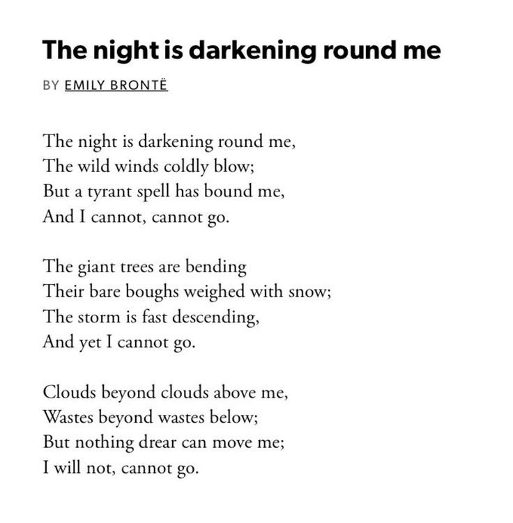 The image is of a poem written by Emily Bronte, black text on a white background. The poem goes:
The night is darkening round me.
The wild winds coldly blow;
But a tyrant spell has bound me,
And I cannot, cannot go.

The giant trees are bending
Their bare boughs weighed with snow;
The storm is fast descending,
And yet I cannot go.

Clouds beyond clouds above me,
Wastes beyond wastes below;
But nothing drear can move mel
I will not, cannot go.
