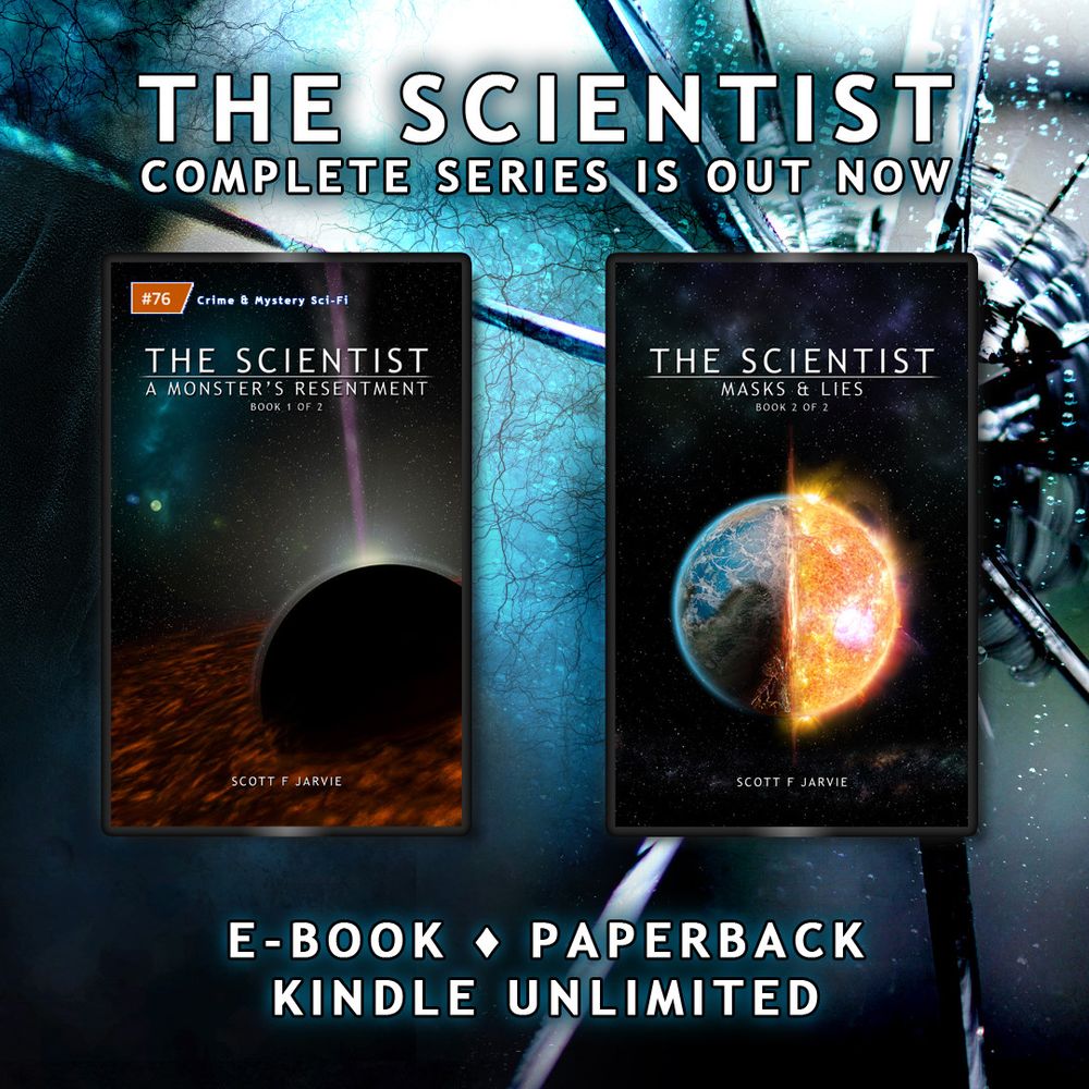 Image of a broken window looking out to a blue forest. Two book covers are superimposed over the window. The Scientist book 1: A Monster's Resentment is a black hole in space, and book 2: Masks & Lies is an Earth like planet with the right side burning up. Text in image says; The Scientist complete series is out now. E-Book - Paperback - Kindle Unlimited
