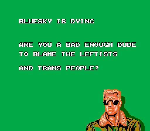 Bad Dudes video game intro slide, white text on green background that says: Bluesky is dying. Are you a bad enough dude to blame the leftists and trans people? 

Beneath is an 8 bit picture of a generic white military dude