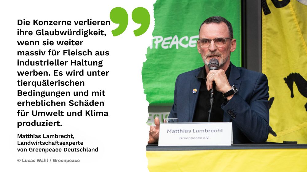 Matthias Lambrecht, Landwirtschaftsexperte von Greenpeace Deutschland: "Die Konzerne verlieren ihre Glaubwürdigkeit, wenn sie weiter massiv für Fleisch aus industrieller Haltung werben. Es wird unter tierquälerischen Bedingungen und mit erheblichen Schäden für Umwelt und Klima produziert." 
Links Zitat von Matthias, rechts ist ein Bild von Matthias mit Mikro in der Hand auf einer Pressekonferenz. 