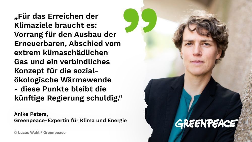Links ein Zitat von Anike Peters, Greenpeace-Expertin für Klima und Energie und rechts ein Foto von Anike Peters. Das Zitat: „Für das Erreichen der Klimaziele braucht es: Vorrang für den Ausbau der Erneuerbaren, Abschied vom extrem klimaschädlichen Gas und ein verbindliches Konzept für die sozial-ökologische Wärmewende - diese Punkte bleibt die künftige Regierung schuldig.“