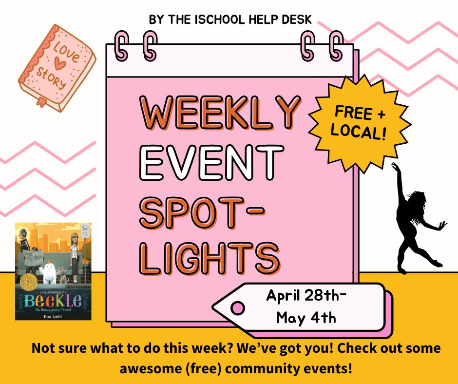 Yellow, pink & white background with a calendar graphic & the words “Weekly event spotlights” over it. There are graphics of a book titled “Love story”, an outline of a person dancing, & the cover of “The Adventures of Beekle” by Dan Santat. At the top it says “by the iSchool Help Desk”, next to the calendar it says “free plus local”; & at the bottom it says “April 28th-May 4th”. Below are the words “Not sure what to do this week? We’ve got you! Check out some awesome (free) community events!”. 