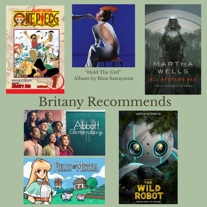 Graphic labelled "Britany Recommends" with covers for "One Piece" (manga); "Hold The Girl" album by Rina Sawayama; "All Systems Red - The Murderbot Diaries" book by Martha Wells; "Abbott Elementary" (TV show); "Fields of Mistria" (video game); and "The Wild Robot" (movie). 