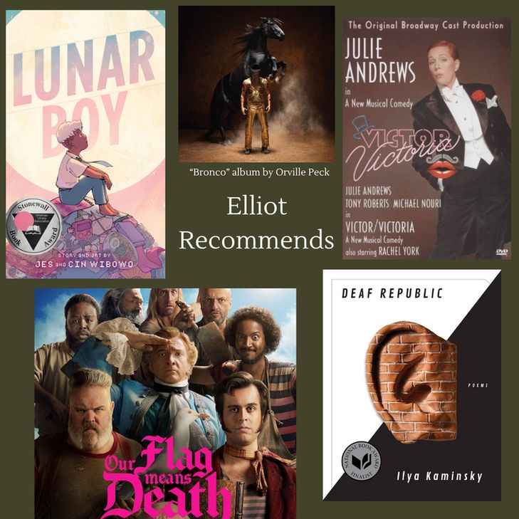 Covers of "Lunar Boy" by Jes and Cin Wibowo; "Bronco", album by Orville Peck; "Victor/Victoria", movie starring Julie Andrews; "Deaf Republic" by Ilya Kaminsky; and "Our Flag Means Death" TV series.