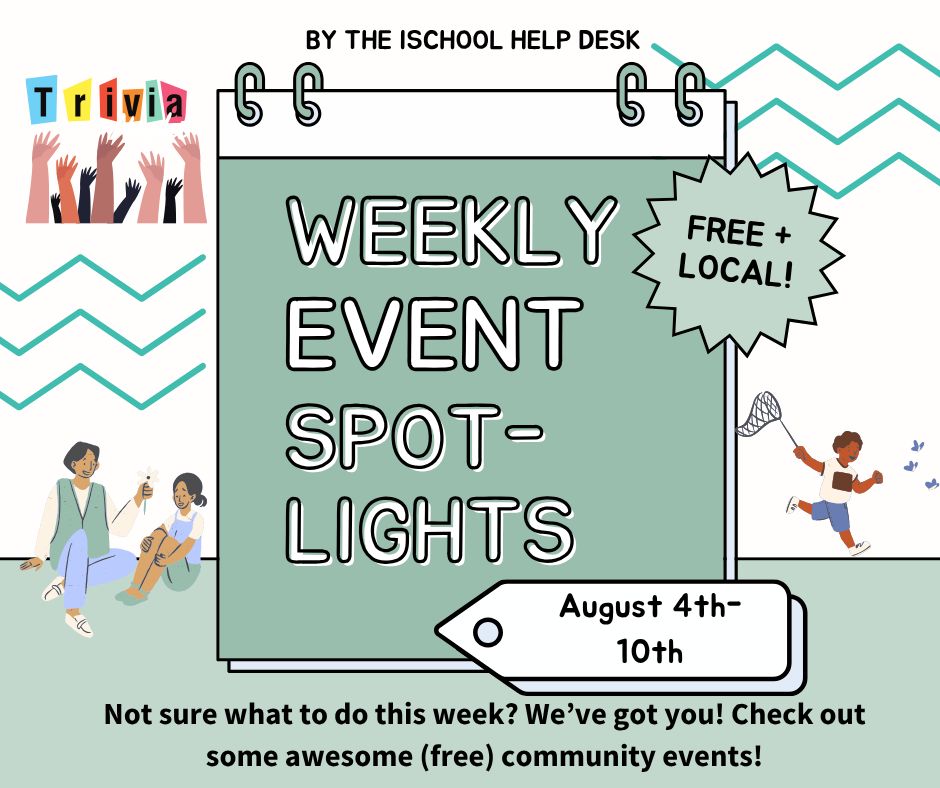 Mint, green & white background with a calendar graphic & the words “Weekly event spotlights” over it. At the top it says “by the iSchool Help Desk”, next to the calendar it says “free plus local”; & at the bottom it says “August 4th-10th”. Below are the words “Not sure what to do this week? We’ve got you! Check out some awesome (free) community events!”. 