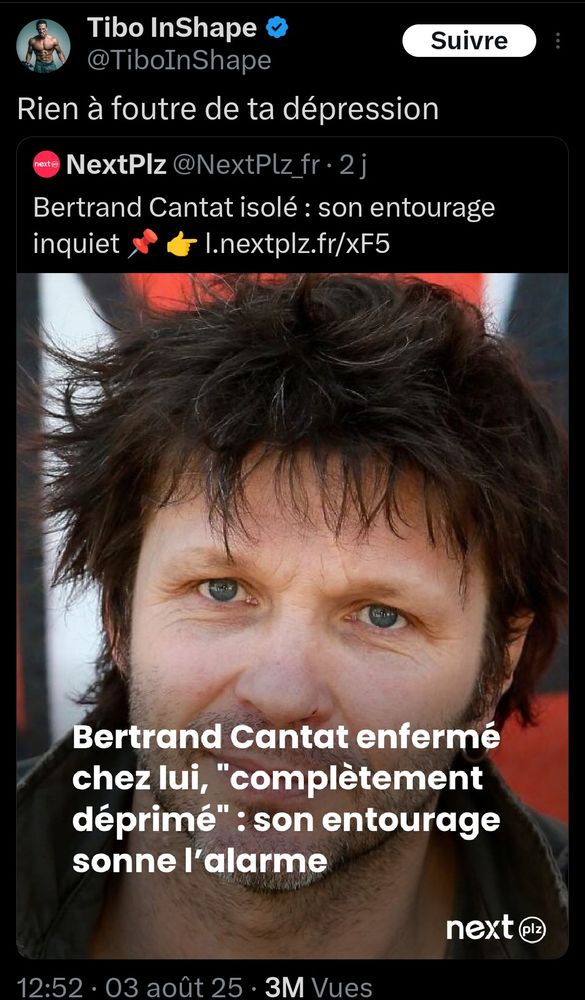 Screenshot d'un tweet de Tibo in shape où il a écrit "Rien à foutre de ta dépression" en citant un tweet du Compte de NextPlz.
Il est écrit :
Bertrand Cantat isolé : son entourage inquiet
Et il y a une photo de Bertrand Cantat sur laquelle il est écrit :
Bertrand Cantat enfermé chez lui, "complètement déprimé": son entourage sonne l'alarme