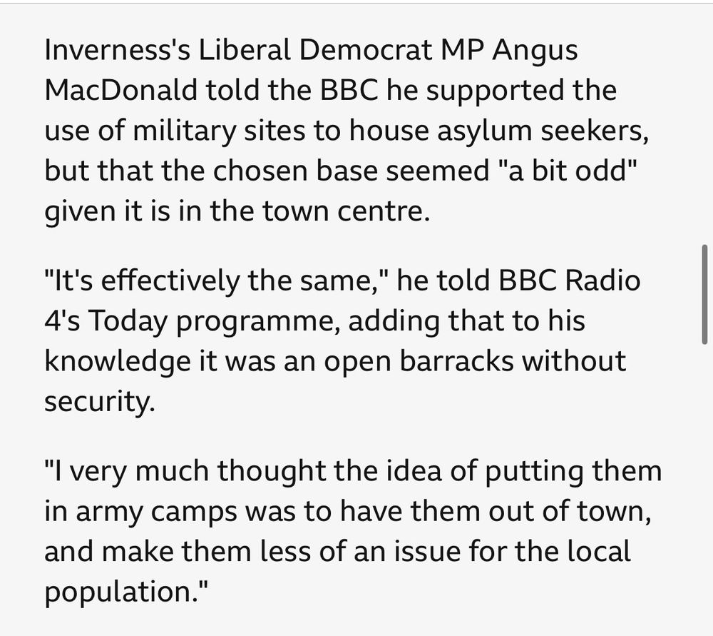 Inverness's Liberal Democrat MP Angus MacDonald told the BBC he supported the use of military sites to house asylum seekers, but that the chosen base seemed "a bit odd" given it is in the town centre.

"It's effectively the same," he told BBC Radio 4's Today programme, adding that to his knowledge it was an open barracks without security.

"I very much thought the idea of putting them in army camps was to have them out of town, and make them less of an issue for the local population."