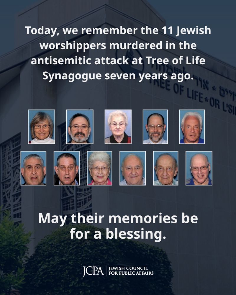 Graphic background shows the exterior of Tree of Life Synagogue. Text reads: “Today, we remember the 11 Jewish worshippers murdered in the antisemitic attack at Tree of Life Synagogue seven years ago. May their memories be for a blessing.”
Below the text are 11 portrait photos of the victims arranged in two rows. At the bottom is the JCPA (Jewish Council for Public Affairs) logo.