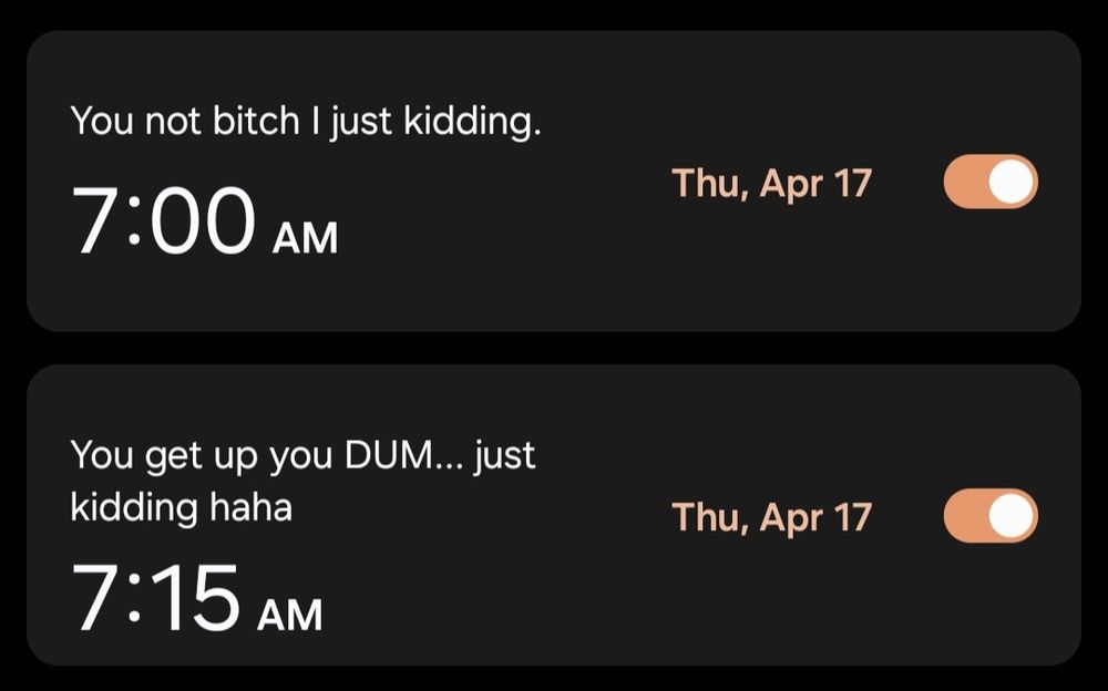 Two alarms showing:
7:00am - You not bitch I just kidding.
7:15am - You get up you DUM... just kidding haha