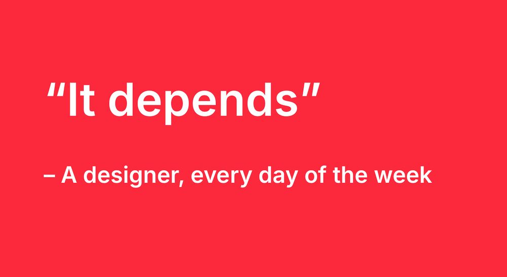 “It depends” - A designer, every day of the week