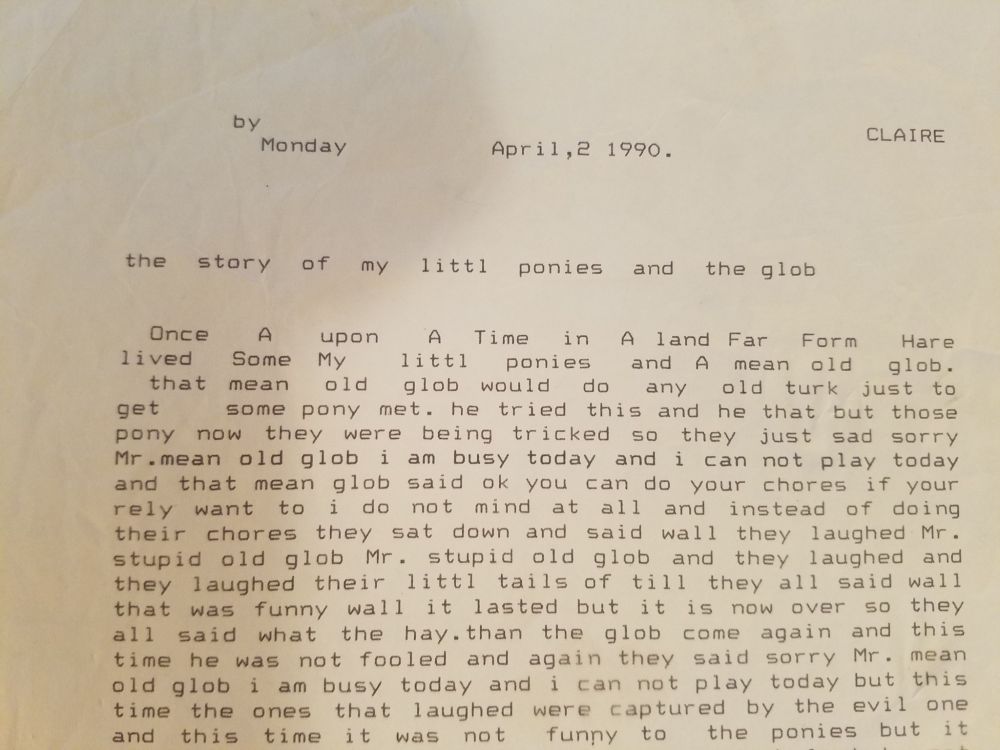 photograph of an old dot matrix print out. text reads "by CLAIRE" Monday April 2 1990. A story entitled "the story of my little ponies and the glob" follows, and I apologize for not transcribing the whole thing. The spelling is atrocious.