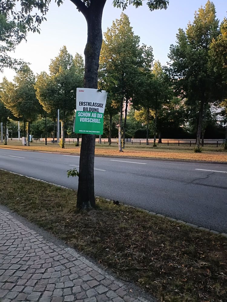 Wahlplakat an einem Baum in einer Allee von der sächsischen CDU zur Landtagswahl 2024

Aufschrift: Erstklassige Bildung schon ab der Vorschule.


Selten hab ich so gelacht, als jemand der das sächs. Schulsystem durchlaufen hat und deren Kind dies auch gerade durchmacht. 
Da seit der Wende der Kultusposten eigentlich fast ausschließlich nur in CDU Hand war, ist eigentlich alles was hier schief läuft direkt dieser Partei anzukreiden.