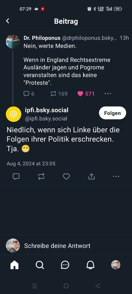 Screenshot aus bluesky. 
Skeet von Dr. Philoponus:
Nein, Werte Medien. Wenn in England Rechtsextreme Ausländer jagen und Programme veranstalte  sind das keine "Proteste".

Antwort von Ipfi.bsky.social:
"Niedlich, wenn sich Linke über die Folgen ihrer Politik erschrecken. Tja." Garniert wird Dr Spruch am Ende mit einem breit grinsenden Emoticon.