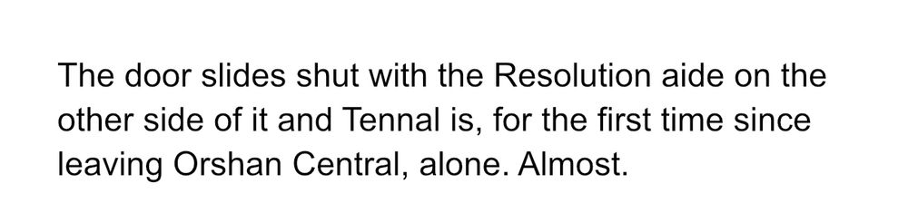 The door slides shut with the Resolution aide on the other side of it and Tennal is, for the first time since leaving Orshan Central, alone. Almost.