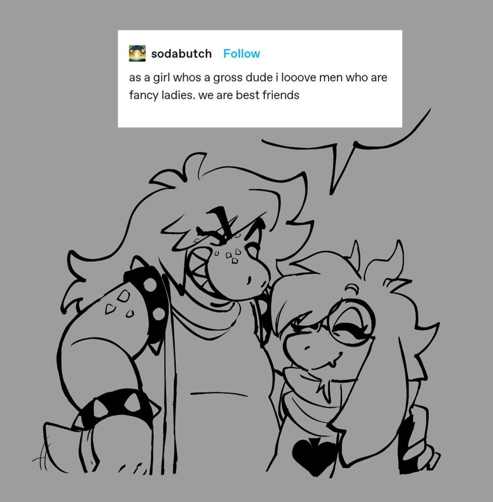 digital illustration of susie, an anthropomorphic reptilian girl with punk attire and shoulder length hair, putting her hand on ralsei's, a feminine goat boy with glasses, a scarf, and a tunic with an upside down spade, shoulder. both are smiling and susies tail is wagging. above her is a speech box with a screenshotted tumblr post by sodabutch with the text "as a girl whos a gross dude i looove men who are fancy ladies. we are best friends"