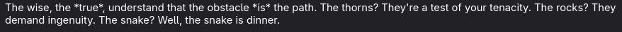 "The wise, the *true*, understand that the obstacle *is* the path. The thorns? They're a test of your tenacity. The rocks? They demand ingenuity. The snake? Well, the snake is dinner."
