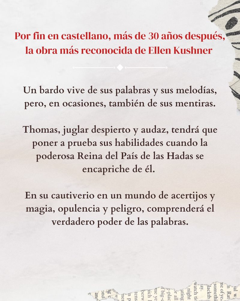 Sinopsis de la novela: Por fin en castellano, más de 30 años después, la obra más reconocida de Ellen Kushner, Un bardo vive de sus palabras y sus melodías, pero en ocasiones, también de sus mentiras.

Thomas, juglar despierto y audaz, tendrá que poner a prueba sus habilidades cuando la poderosa Reina del País de las Hadas se encapriche de él. En su cautiverio en un mundo de acertijos y magia, opulencia y peligro, comprenderá el verdadero poder de las palabras.