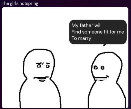 Text at the top says: The girls hotspring
Text on the picture spoken by the figure on the right says: My father will Find someone fit for me To marry
The other figure is making an almost disgusted face