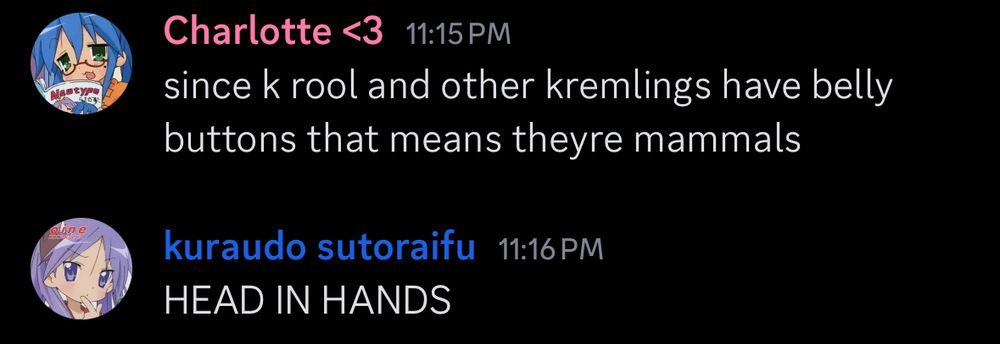 me saying to my qpp on discord that
"since k rool and other kremlings have belly buttons that means theyre mammals"
he replies
"HEAD IN HANDS"