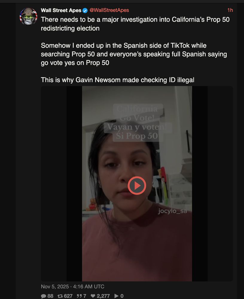 Wall Street Apes
@WallStreetApes
1h
There needs to be a major investigation into California’s Prop 50 redistricting election

Somehow I ended up in the Spanish side of TikTok while searching Prop 50 and everyone’s speaking full Spanish saying go vote yes on Prop 50

This is why Gavin Newsom made checking ID illegal
Nov 5, 2025 · 4:16 AM UTC

