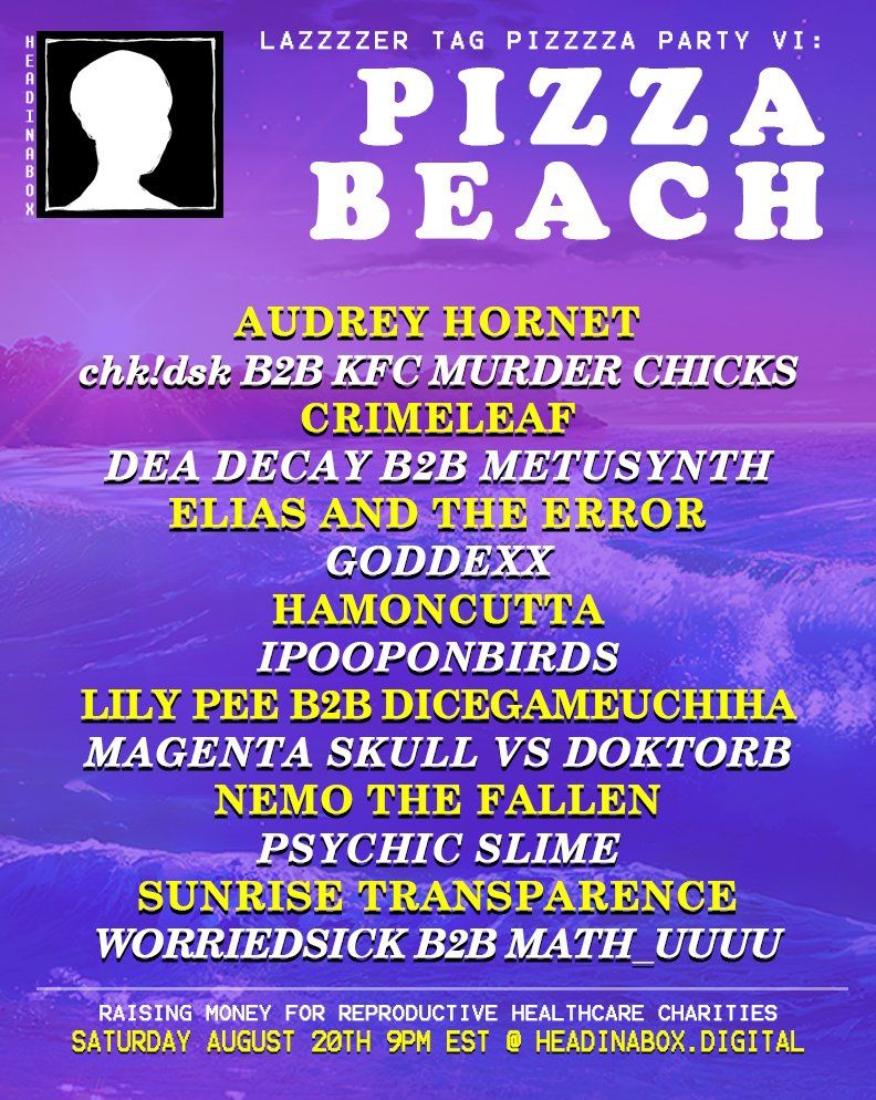 LAZZZZER TAG PIZZZZA PARTY 6! FROM HEADINABOX.DIGITAL ---- A FUNDRAISING PARTY FOR CHARITY!! from aug.20 2022! featuring sets from AUDREY HORNET, CHK!DSK B2B KFC MURDER CHICKS, CRIMELEAF, DEA DECAY B2B METUSYNTH, ELIAS AND THE ERROR, GODDEX, HAMONCUTTA, IPOOPONBIRDS, LILY PEE B2B DICEGAMEUCHIHA, MAGENTA SKULL VS DOKTORB, NEMO THE FALLEN, PSYCHIC SLIME, SUNRISE TRANSPARENCE, WORRIEDSICK B2B MATH_UUUU ---- https://headlessbloodidol.com/venue/hiab/ltpp6.html