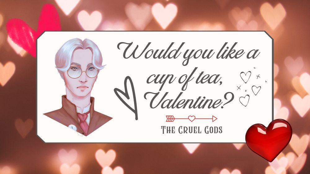 A Valentine's Day card with love hearts in the background and a portrait picture of Quentin Corinth from The Cruel Gods book series. He is a pearly-skinned man with short silver hair, brass glasses, and wearing a tan suit with a pocket watch. The card says, "Would you like a cup of tea, Valentine?"