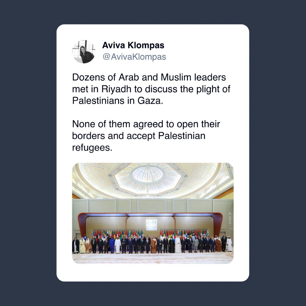 Screenshot eines Tweets:

Dozens of Arab and Muslim leaders met in Riyadh to discuss the plight of Palestinians in Gaza.

None of them agreed to open their borders and accept Palestinian refugees.