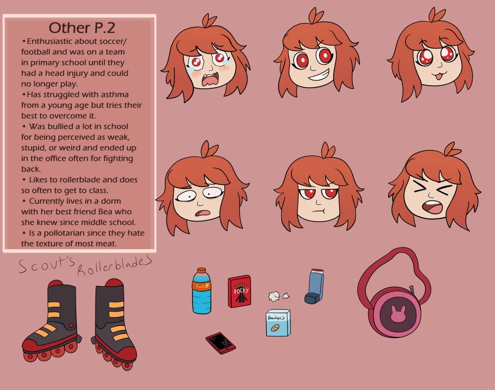 Other P.2: Enthusiastic about soccer/football and was on a team
in primary school until they had a head injury and could no longer play. Has struggled with asthma from a young age but tries their best to overcome it. Was bullied a lot in school for being perceived as weak, stupid, or weird and ended up in the office often for fighting back. Likes to rollerblade and does so regularly to get to class. Currently lives in a dorm with her best friend Bea who she knew since middle school. Is a pollotarian since they hate 
the texture of most meat.