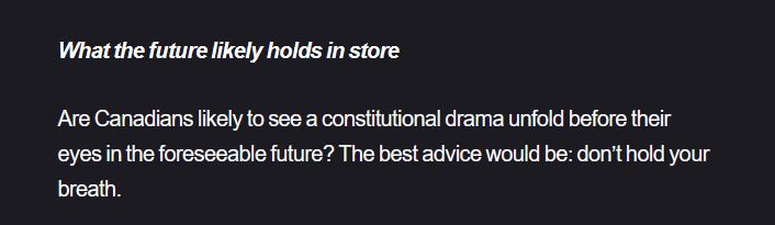 What the future likely holds in store

Are Canadians likely to see a constitutional drama unfold before their eyes in the foreseeable future? The best advice would be: don’t hold your breath.