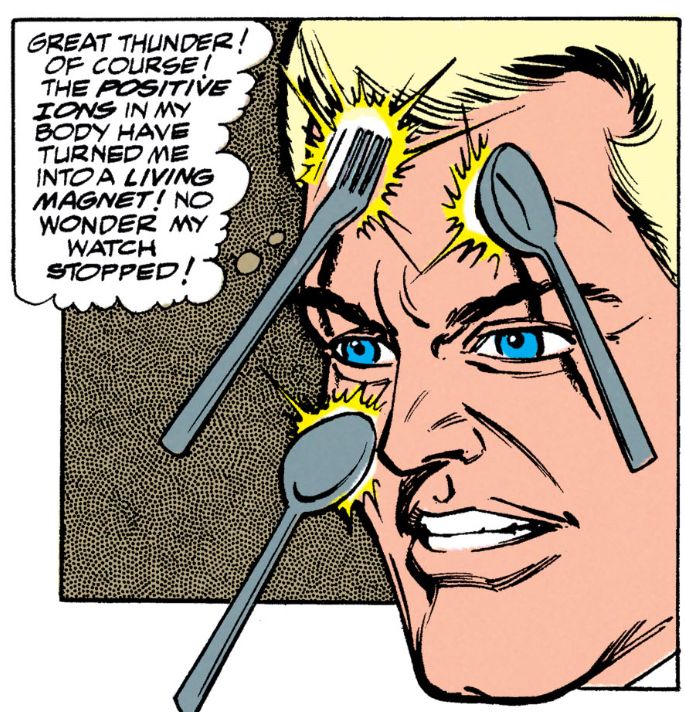 Barry Allen with a bunch of silverware stuck to his face saying “Great thunder! Of course! THE POSITIVE IONS IN MY BODY HAVE TURNED ME
INTO A LIVING
MAGNET! NO WONDER MY WATCH STOPPED!”