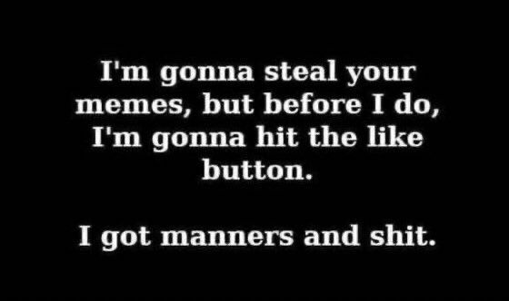 I'm gonna steal your memes, but before I do, I'm gonna hit the like button.

I got manners and shit.