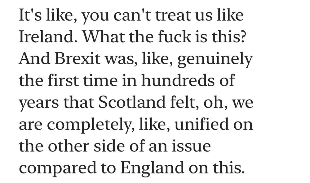 It's like, you can't treat us like Ireland. What the fuck is this?
And Brexit was, like, genuinely the first time in hundreds of years that Scotland felt, oh, we are completely, like, unified on the other side of an issue compared to England on this.