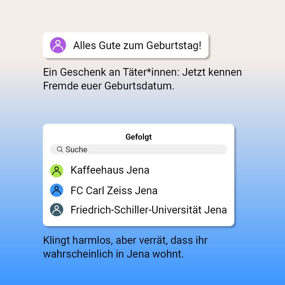 Alles Gute zum Geburtstag! Ein Geschenk an Täter*innen: Jetzt kennen Fremde euer Geburtsdatum. 

Kaffeehaus Jena, FC Carl Zeiss Jena, Friedrich-Schiller-Universität Jena. Klingt harmlos, aber verrät, dass ihr wahrscheinlich in Jena wohnt. 