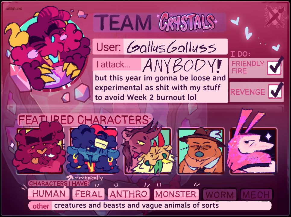 The Art Fight Team Crystal card for Gallusgalluss. Many different characters are featured there, with Combers in the main icon space holding onto a little crystal. In the "I attack" section it says: "ANYBODY! but this year im gonna be loose and experimental as shit with my stuff to avoid Week 2 burnout lol." Friendly fire and revenge are checked off.
Below the featured characters; which include Rossay, Ros, Stella and Dizzy, Loominbert, and Phase Shift, text reads: "creatures beasts and vague animals of sorts."