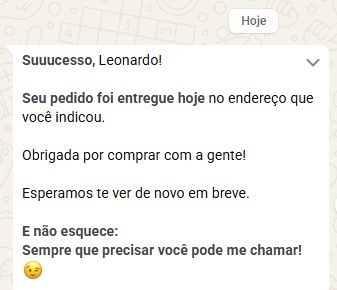 Mensagem de Whatsapp automática do Carrefour:
Suuucesso, Leonardo!

Seu pedido foi entregue hoje no endereço que você indicou.

Obrigada por comprar com a gente!

Esperamos te ver de novo em breve. 

E não esquece:
Sempre que precisar você pode me chamar! (emoji de piscadinha)