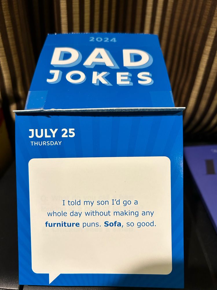 Joke calendar reads: July 25th. I told my son I’d go a whole day without making any furniture jokes. Sofa, so good.