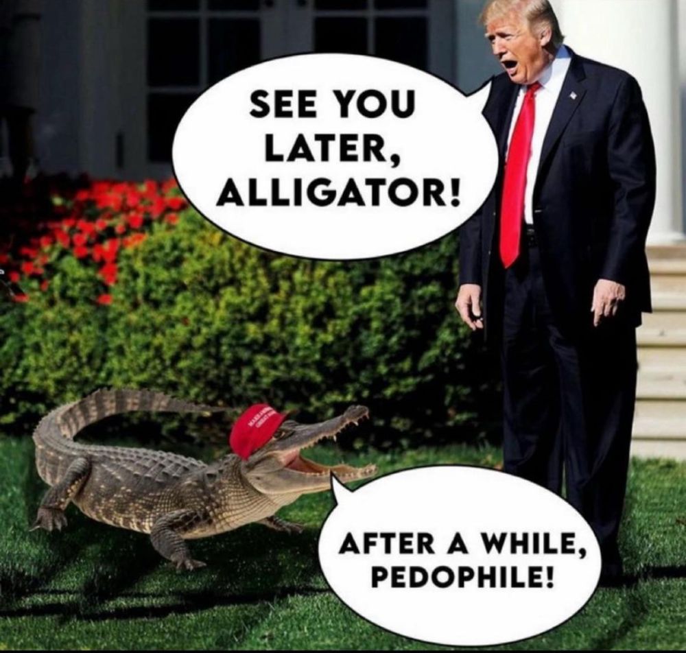 See you later Alligator, after a while pedophile. 