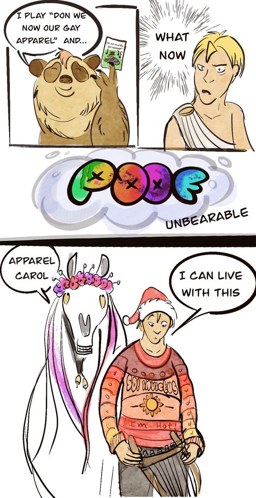 Bear holds up a Christmas card showing a bird wearing a top hat .  The bear says I PLAY "DON WE NOW OUR GAY APPAREL" AND...
Apollo looks annoyed he says :
WHAT NOW?
The bear adds and 
“UNBEARABLE••”
There is a poof done in a rainbow color
Apollo looks down at his clothes he is now wearing a sweater that says sol invictus  and I’m hot on it .  
Apollo says 
I CAN LIVE WITH THIS
The Mari lwyd looks up
At its new flower crown and says apparel carol. 
