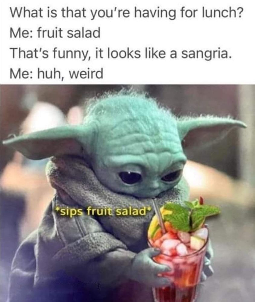 A picture of Grogu (baby yoda) holding a badly phyoshopped glass of sangria. Text says
A: What are you having for lunch? B: Fruit salad. A: That's sangria. B: huh *sips sangria*