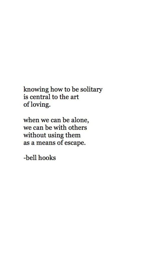 Knowing how to be solitary is central to the art of loving. When we can be alone, we can be with others without using them as a means of escape.