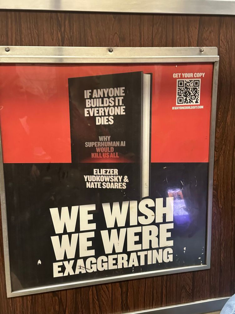A subway ad for a book 

IFANYONE BUILDS IT,
EVERYONE
DIES

WHY
SUPERHUMAN AI
WOULD
KILL US ALL

ELIEZER YUKOWSKY & NATE SOARES

WE WISH WE WERE EXAGGERATING 