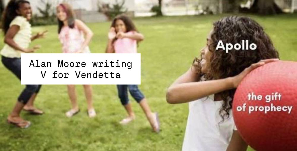 Meme of three girls recoiling as another girl prepares to hurl a dodgeball. The throwing girl is labelled as Apollo, the dodgeball is labelled as the gift of prophecy. The girls recoiling are labelled Alan Moore writing V for Vendetta